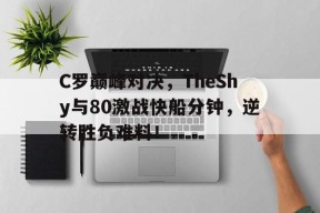 九游-关于C罗巅峰对决，TheShy与80激战快船分钟，逆转胜负难料！的信息